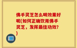 佛手灵芝怎么喝效果好呢(如何正确饮用佛手灵芝，发挥最佳功效？)