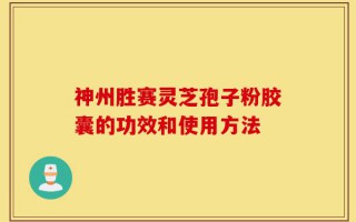 神州胜赛灵芝孢子粉胶囊的功效和使用方法