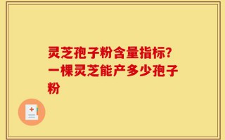 灵芝孢子粉含量指标？一棵灵芝能产多少孢子粉