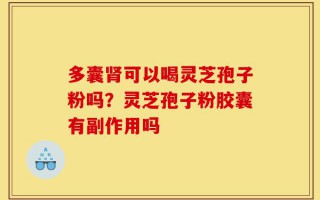 多囊肾可以喝灵芝孢子粉吗？灵芝孢子粉胶囊有副作用吗
