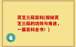 灵芝三萜百科(探秘灵芝三萜的功效与用途，一篇百科全书！)