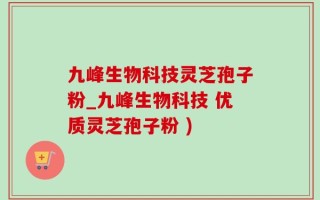 九峰生物科技灵芝孢子粉_九峰生物科技 优质灵芝孢子粉 )
