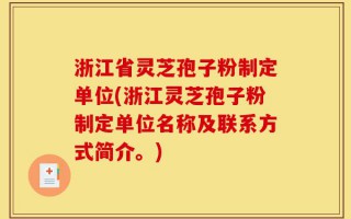 浙江省灵芝孢子粉制定单位(浙江灵芝孢子粉制定单位名称及联系方式简介。)