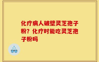 化疗病人破壁灵芝孢子粉？化疗时能吃灵芝孢子粉吗