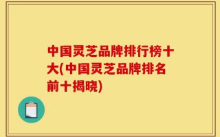 中国灵芝品牌排行榜十大(中国灵芝品牌排名前十揭晓)