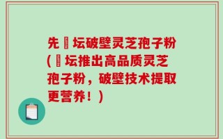 先秾坛破壁灵芝孢子粉(秾坛推出高品质灵芝孢子粉，破壁技术提取更营养！)