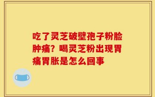 吃了灵芝破壁孢子粉脸肿痛？喝灵芝粉出现胃痛胃胀是怎么回事