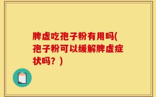 脾虚吃孢子粉有用吗(孢子粉可以缓解脾虚症状吗？)
