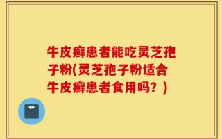 牛皮癣患者能吃灵芝孢子粉(灵芝孢子粉适合牛皮癣患者食用吗？)