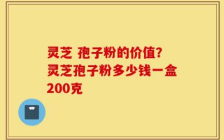 灵芝 孢子粉的价值？灵芝孢子粉多少钱一盒200克
