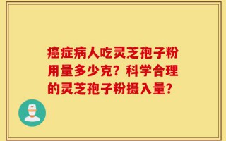癌症病人吃灵芝孢子粉用量多少克？科学合理的灵芝孢子粉摄入量？