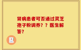 肾病患者可否通过灵芝孢子粉调养？？医生解答？
