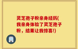 灵芝孢子粉亲身经历(我亲身体验了灵芝孢子粉，结果让我惊喜!)