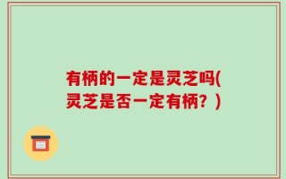 有柄的一定是灵芝吗(灵芝是否一定有柄？)