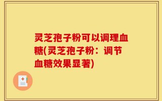 灵芝孢子粉可以调理血糖(灵芝孢子粉：调节血糖效果显著)