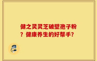健之灵灵芝破壁孢子粉？健康养生的好帮手？