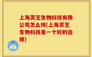上海灵芝生物科技有限公司怎么样(上海灵芝生物科技是一个好的选择)