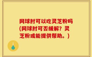 网球肘可以吃灵芝粉吗(网球肘可否缓解？灵芝粉或能提供帮助。)