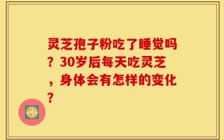 灵芝孢子粉吃了睡觉吗？30岁后每天吃灵芝，身体会有怎样的变化？