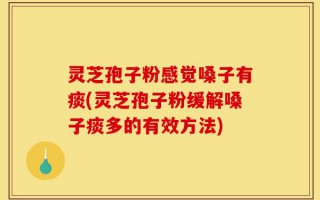 灵芝孢子粉感觉嗓子有痰(灵芝孢子粉缓解嗓子痰多的有效方法)
