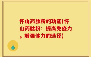 怀山药肽粉的功能(怀山药肽粉：提高免疫力，增强体力的选择)