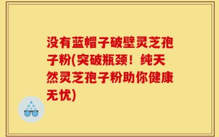 没有蓝帽子破壁灵芝孢子粉(突破瓶颈！纯天然灵芝孢子粉助你健康无忧)