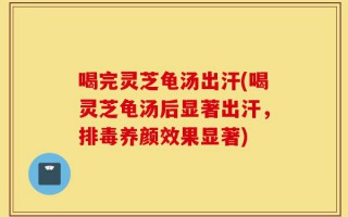喝完灵芝龟汤出汗(喝灵芝龟汤后显著出汗，排毒养颜效果显著)