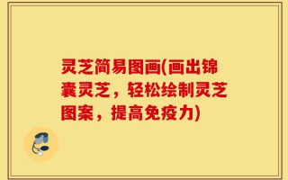 灵芝简易图画(画出锦囊灵芝，轻松绘制灵芝图案，提高免疫力)