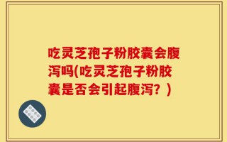 吃灵芝孢子粉胶囊会腹泻吗(吃灵芝孢子粉胶囊是否会引起腹泻？)