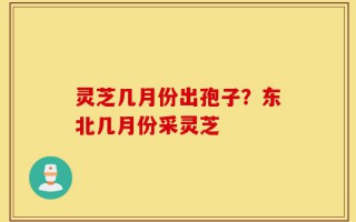 灵芝几月份出孢子？东北几月份采灵芝