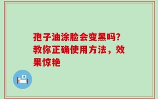 孢子油涂脸会变黑吗？教你正确使用方法，效果惊艳