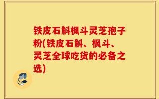 铁皮石斛枫斗灵芝孢子粉(铁皮石斛、枫斗、灵芝全球吃货的必备之选)