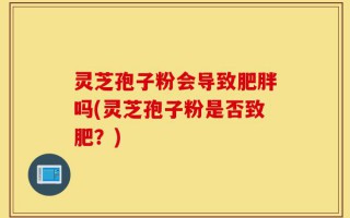 灵芝孢子粉会导致肥胖吗(灵芝孢子粉是否致肥？)