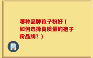 哪种品牌孢子粉好 (如何选择高质量的孢子粉品牌？)