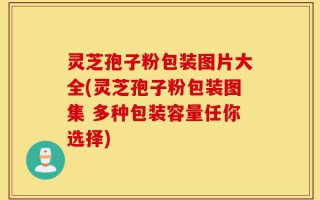 灵芝孢子粉包装图片大全(灵芝孢子粉包装图集 多种包装容量任你选择)