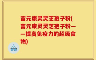 富元康灵灵芝孢子粉(富元康灵灵芝孢子粉——提高免疫力的超级食物)