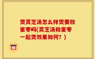 煲灵芝汤怎么样煲要放蜜枣吗(灵芝汤和蜜枣一起煲效果如何？)