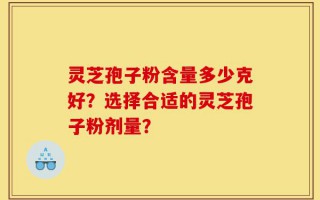 灵芝孢子粉含量多少克好？选择合适的灵芝孢子粉剂量？