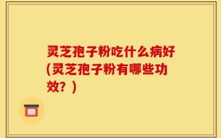 灵芝孢子粉吃什么病好(灵芝孢子粉有哪些功效？)