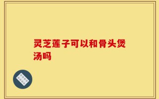 灵芝莲子可以和骨头煲汤吗