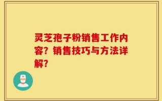 灵芝孢子粉销售工作内容？销售技巧与方法详解？