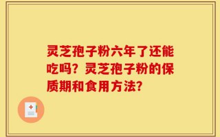 灵芝孢子粉六年了还能吃吗？灵芝孢子粉的保质期和食用方法？