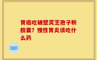 胃癌吃破壁灵芝孢子粉胶囊？慢性胃炎该吃什么药