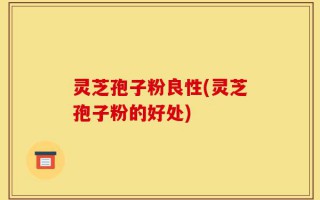 灵芝孢子粉良性(灵芝孢子粉的好处)