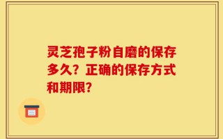 灵芝孢子粉自磨的保存多久？正确的保存方式和期限？