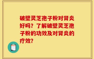 破壁灵芝孢子粉对肾炎好吗？了解破壁灵芝孢子粉的功效及对肾炎的疗效？