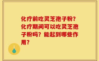 化疗前吃灵芝孢子粉？化疗期间可以吃灵芝孢子粉吗？能起到哪些作用？