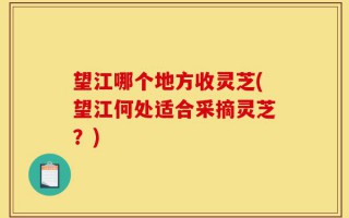 望江哪个地方收灵芝(望江何处适合采摘灵芝？)