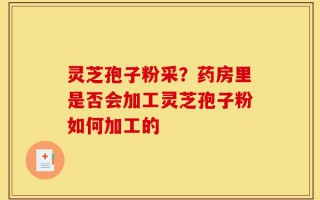 灵芝孢子粉采？药房里是否会加工灵芝孢子粉如何加工的