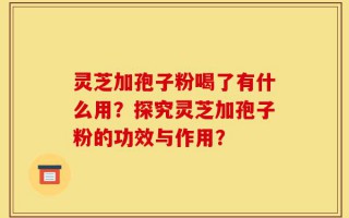 灵芝加孢子粉喝了有什么用？探究灵芝加孢子粉的功效与作用？